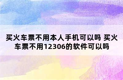 买火车票不用本人手机可以吗 买火车票不用12306的软件可以吗